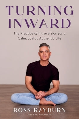 Turning Inward: The Practice of Introversion for a Calm, Joyful, Authentic Life by Rayburn, Ross