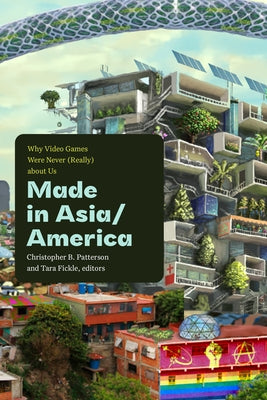 Made in Asia/America: Why Video Games Were Never (Really) about Us by Patterson, Christopher B.