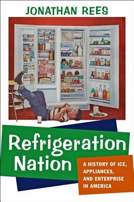 Refrigeration Nation: A History of Ice, Appliances, and Enterprise in America by Rees, Jonathan