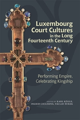 Luxembourg Court Cultures in the Long Fourteenth Century: Performing Empire, Celebrating Kingship by K&#195;&#188;gle, Karl