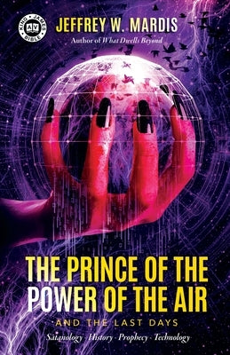 The Prince of the Power of the Air and the Last Days: Satanology - History - Prophecy - Technology by Mardis, Jeffrey W.