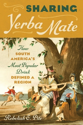 Sharing Yerba Mate: How South America's Most Popular Drink Defined a Region by Pite, Rebekah E.