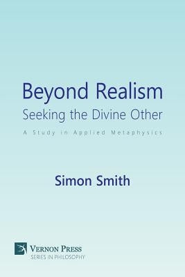 Beyond Realism: Seeking the Divine Other: A Study in Applied Metaphysics by Smith, Simon