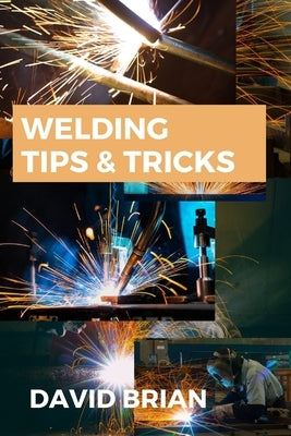 Welding Tips & Tricks: All you need to know about Welding Machines, Welding Helmets, Welding Goggles by Brian, David