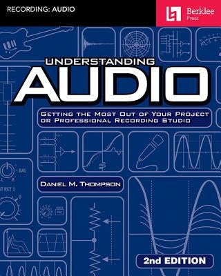 Understanding Audio: Getting the Most Out of Your Project or Professional Recording Studio by Thompson, Daniel M.