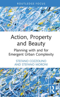 Action, Property and Beauty: Planning with and for Emergent Urban Complexity by Cozzolino, Stefano