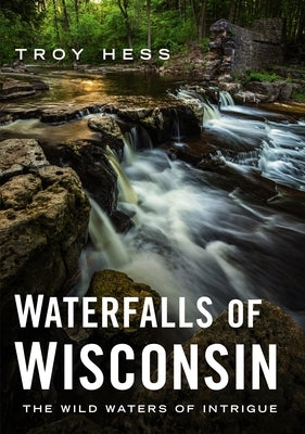 Waterfalls of Wisconsin: The Wild Waters of Intrigue by Hess, Troy