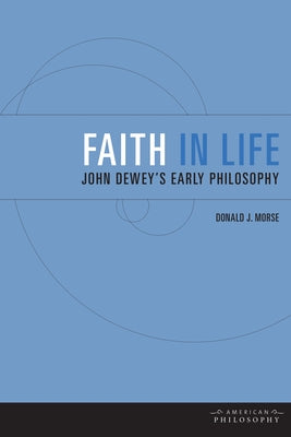 Faith in Life: John Dewey's Early Philosophy by Morse, Donald J.