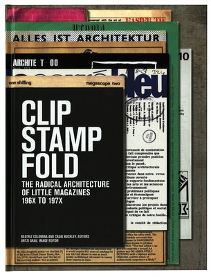 Clip, Stamp, Fold: The Radical Architecture of Little Magazines 196x to 197x by Colomina, Beatriz