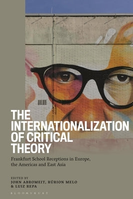 The Internationalization of Critical Theory: Frankfurt School Receptions in Europe, the Americas and East Asia by Abromeit, John