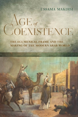 Age of Coexistence: The Ecumenical Frame and the Making of the Modern Arab World by Makdisi, Ussama