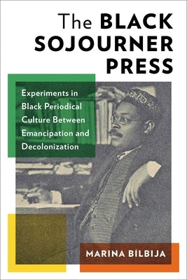 The Black Sojourner Press: Experiments in Black Periodical Culture Between Emancipation and Decolonization by Bilbija, Marina