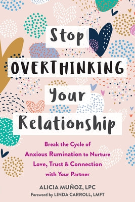 Stop Overthinking Your Relationship: Break the Cycle of Anxious Rumination to Nurture Love, Trust, and Connection with Your Partner by Munoz, Alicia