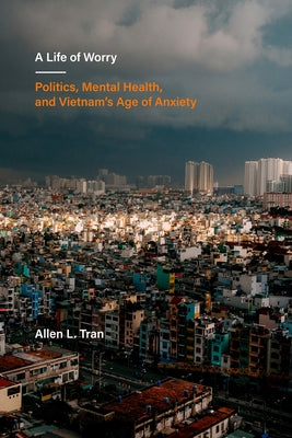 A Life of Worry: Politics, Mental Health, and Vietnam's Age of Anxiety Volume 17 by Tran, Allen L.