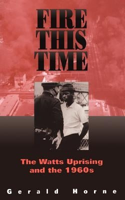 Fire This Time: The Watts Uprising and the 1960s by Horne, Gerald