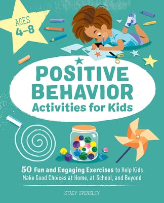 Positive Behavior Activities for Kids: 50 Fun and Engaging Exercises to Help Kids Make Good Choices at Home, at School, and Beyond by Spensley, Stacy