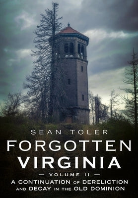 Forgotten Virginia Volume II: A Continuation of Dereliction and Decay in the Old Dominion by Toler, Sean
