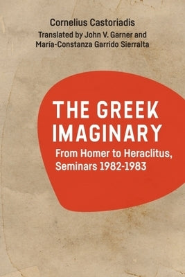 The Greek Imaginary: From Homer to Heraclitus, Seminars 1982-1983 by Castoriadis, Cornelius