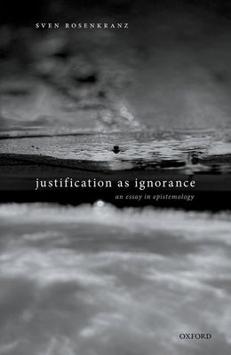 Justification as Ignorance: An Essay in Epistemology by Rosenkranz, Sven