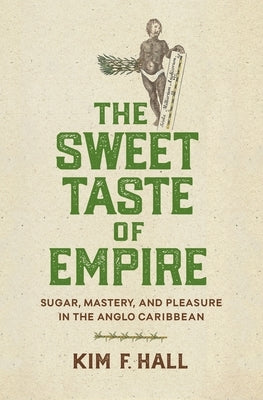 The Sweet Taste of Empire: Sugar, Mastery, and Pleasure in the Anglo Caribbean by Hall, Kim