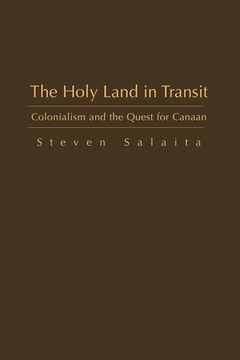 The Holy Land in Transit: Colonialism and the Quest for Canaan by Salaita, Steven