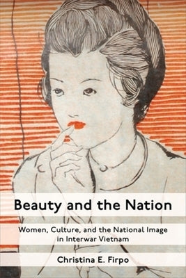Beauty and the Nation: Women, Culture, and the National Image in Interwar Vietnam by Firpo, Christina E.