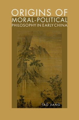 Origins of Moral-Political Philosophy in Early China: Contestation of Humaneness, Justice, and Personal Freedom by Jiang, Tao