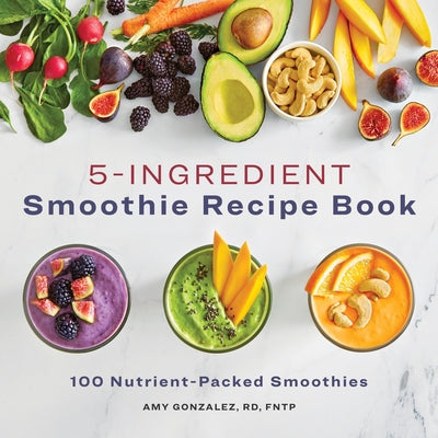 5-Ingredient Smoothie Recipe Book: 100 Nutrient-Packed Smoothies by Gonzalez, Amy