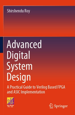 Advanced Digital System Design: A Practical Guide to Verilog Based FPGA and ASIC Implementation by Roy, Shirshendu
