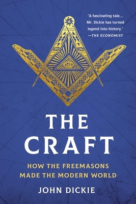 The Craft: How the Freemasons Made the Modern World by Dickie, John
