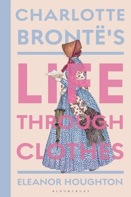 Charlotte Brontë's Life Through Clothes by Houghton, Eleanor