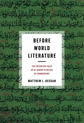 Before World Literature: The Trickster Tales of Al-Ḥarīrī In an Age of Commentary by Keegan, Matthew L.