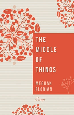 The Middle of Things: Essays by Florian, Meghan