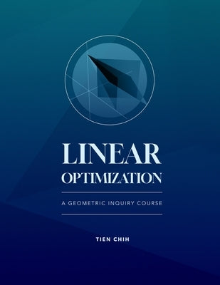 Linear Optimization: A Geometric Inquiry Course by Chih, Tien