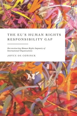 The Eu's Human Rights Responsibility Gap: Deconstructing Human Rights Impunity of International Organisations by Coninck, Joyce de