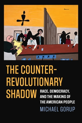 The Counterrevolutionary Shadow: Race, Democracy, and the Making of the American People by Gorup, Michael