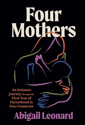 Four Mothers: An Intimate Journey Through the First Year of Parenthood in Four Countries by Leonard, Abigail