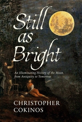 Still as Bright: An Illuminating History of the Moon, from Antiquity to Tomorrow by Cokinos, Christopher