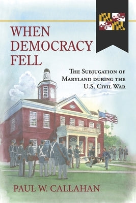 When Democracy Fell: The Subjugation of Maryland During the U.S. Civil War by Callahan, Paul W.