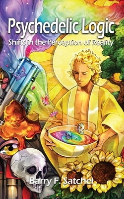 Psychedelic Logic: Shifts in the Perception of Reality by Satchel, Barry F.