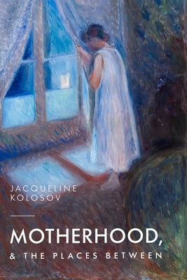 Motherhood, and the Places Between by Kolosov, Jacqueline