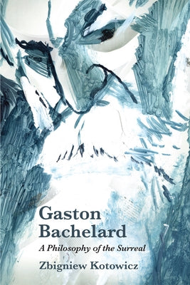 Gaston Bachelard: A Philosophy of the Surreal by Kotowicz, Zbigniew J.