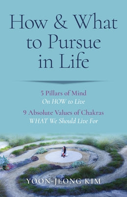 How & What to Pursue in Life: 5 Pillars of Mind on How to Live / 9 Absolute Values of Chakras What We Should Live for by Kim, Yoon-Jeong