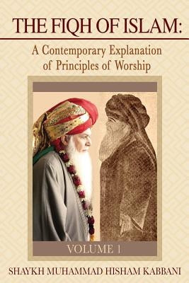 The Fiqh of Islam: A Contemporary Explanation of Principles of Worship, Volume 1 by Kabbani, Shaykh Muhammad Hisham