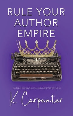 Rule Your Author Empire: The Step-by-Step Plan to Take Control of Your Writing Career, Work Less, and Earn 6 Figures by Carpenter, K.