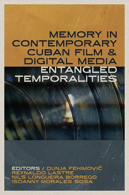 Memory in Contemporary Cuban Film and Digital Media: Entangled Temporalities by Fehimovic, Dunja