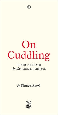 On Cuddling: Loved to Death in the Racial Embrace Volume 5 by Antwi, Phanuel