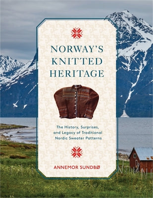 Norway's Knitted Heritage: The History, Surprises, and Power of Traditional Nordic Sweater Patterns by Sundb&#248;, Annemor