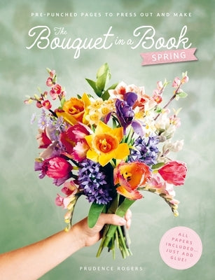 The Bouquet in a Book: Spring: Pre-Punched Pages to Press Out and Make Paper Flowers by Rogers, Prudence