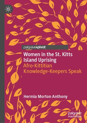 Women in the St. Kitts Island Uprising: Afro-Kittitian Knowledge-Keepers Speak by Morton Anthony, Hermia